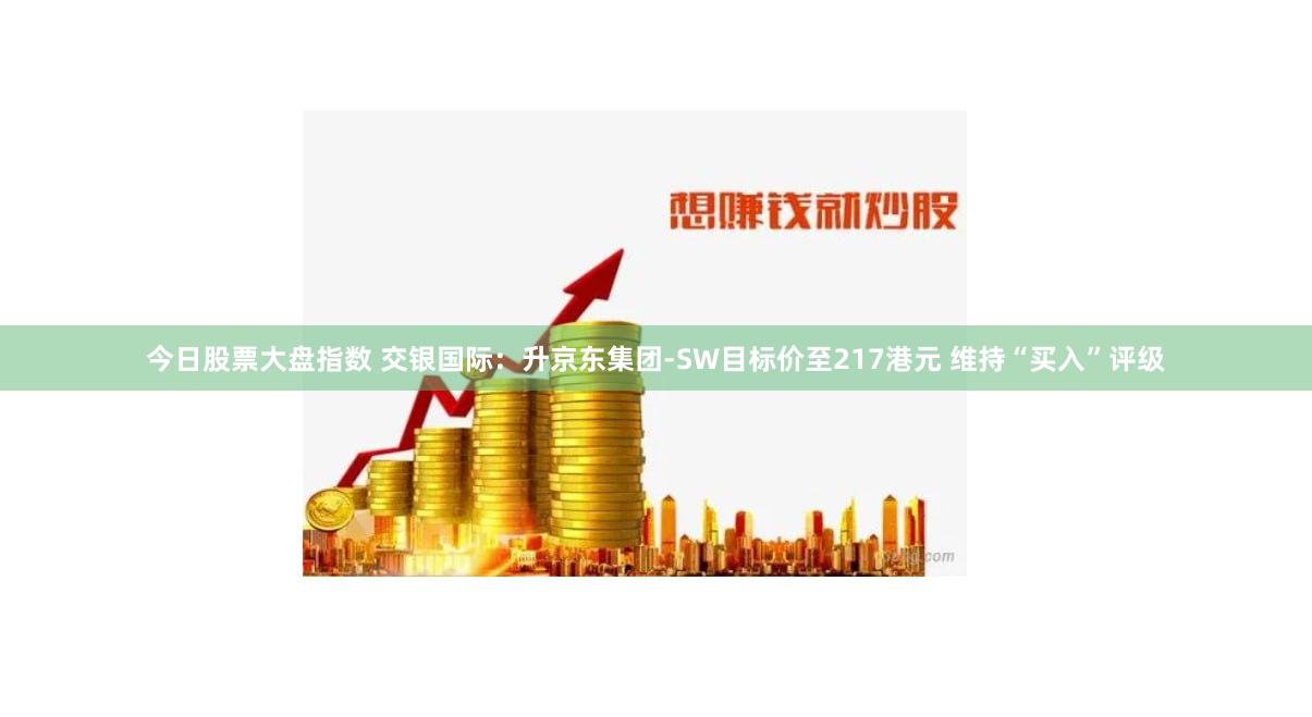 今日股票大盘指数 交银国际：升京东集团-SW目标价至217港元 维持“买入”评级
