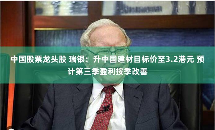 中国股票龙头股 瑞银：升中国建材目标价至3.2港元 预计第三季盈利按季改善