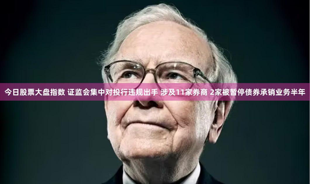 今日股票大盘指数 证监会集中对投行违规出手 涉及11家券商 2家被暂停债券承销业务半年
