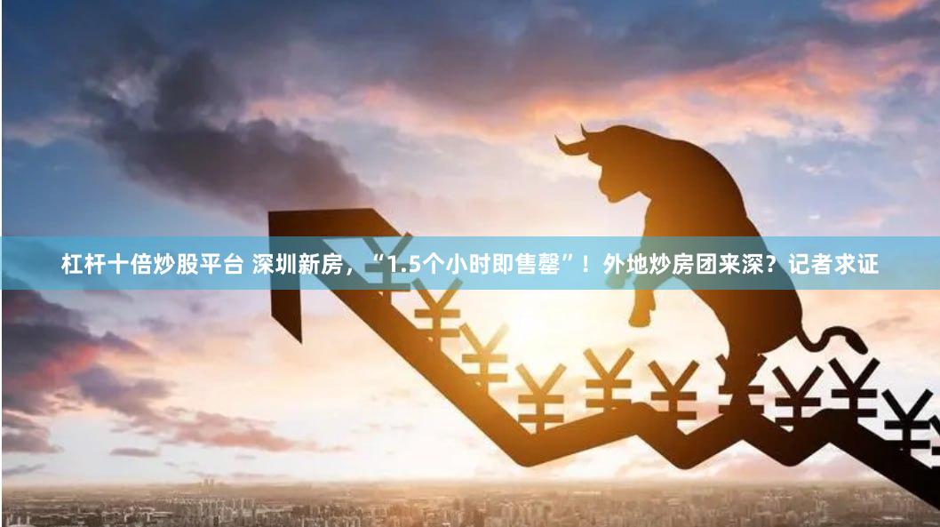 杠杆十倍炒股平台 深圳新房，“1.5个小时即售罄”！外地炒房团来深？记者求证