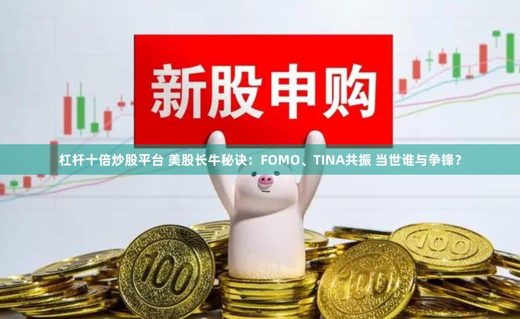 杠杆十倍炒股平台 美股长牛秘诀：FOMO、TINA共振 当世谁与争锋？