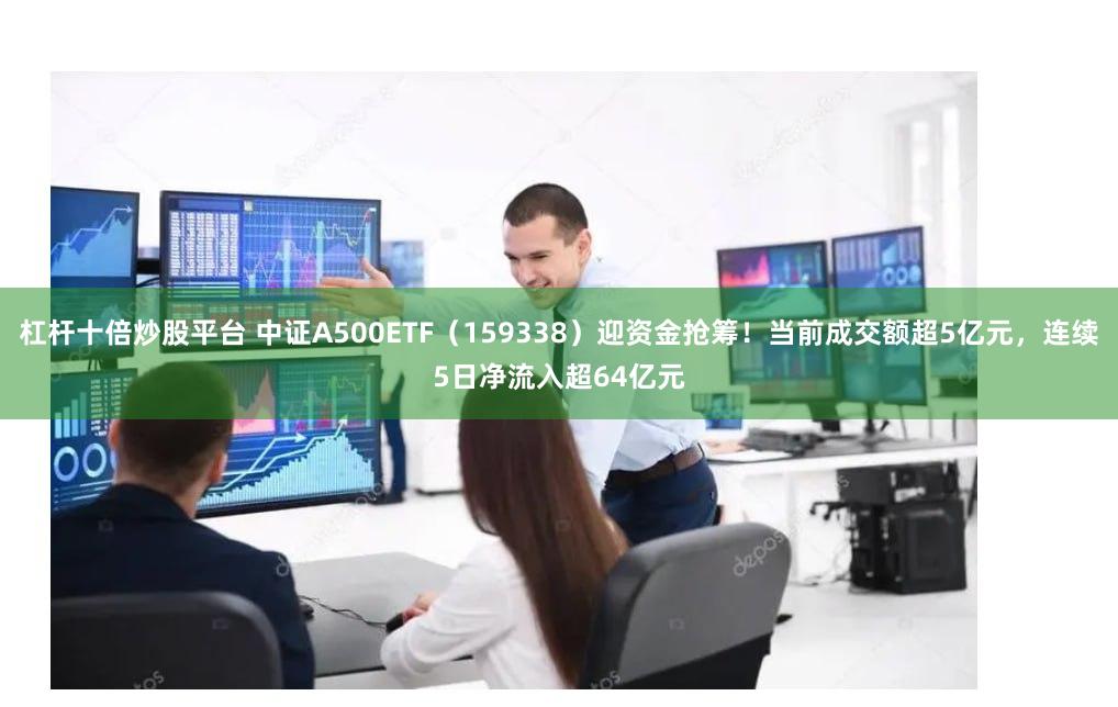 杠杆十倍炒股平台 中证A500ETF（159338）迎资金抢筹！当前成交额超5亿元，连续5日净流入超64亿元