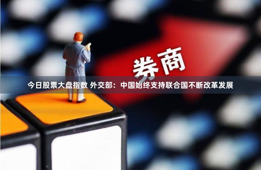 今日股票大盘指数 外交部：中国始终支持联合国不断改革发展