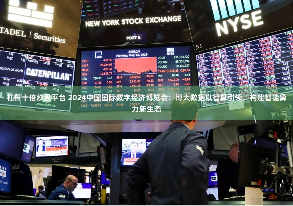 杠杆十倍炒股平台 2024中国国际数字经济博览会：博大数据以智算引领，构建智能算力新生态