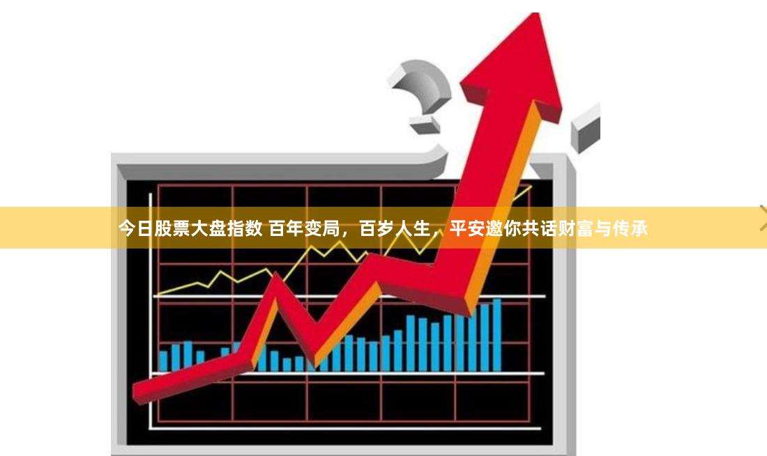今日股票大盘指数 百年变局，百岁人生，平安邀你共话财富与传承