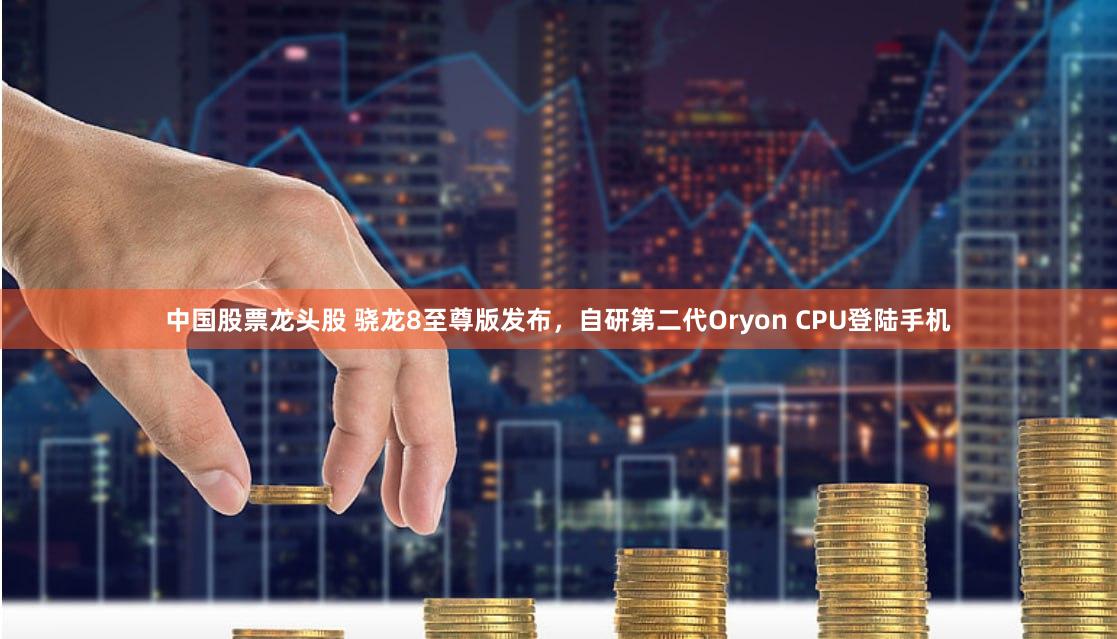 中国股票龙头股 骁龙8至尊版发布，自研第二代Oryon CPU登陆手机