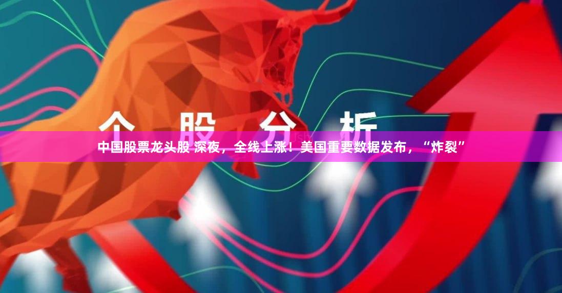 中国股票龙头股 深夜，全线上涨！美国重要数据发布，“炸裂”