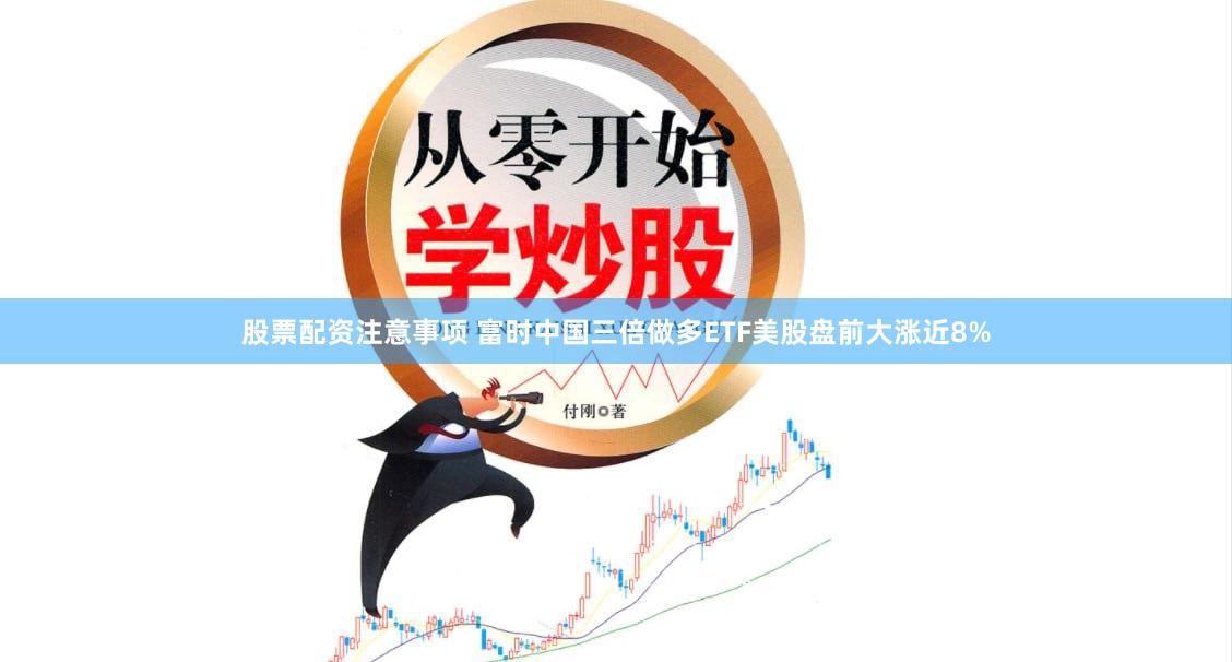 股票配资注意事项 富时中国三倍做多ETF美股盘前大涨近8%