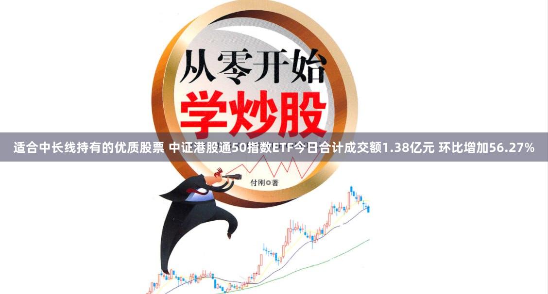 适合中长线持有的优质股票 中证港股通50指数ETF今日合计成交额1.38亿元 环比增加56.27%