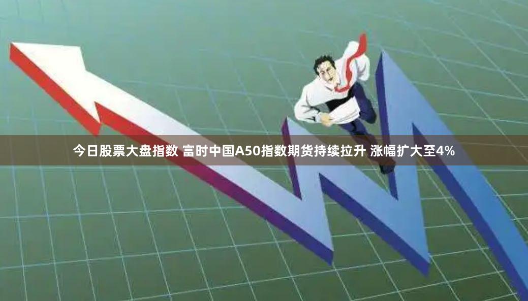 今日股票大盘指数 富时中国A50指数期货持续拉升 涨幅扩大至4%