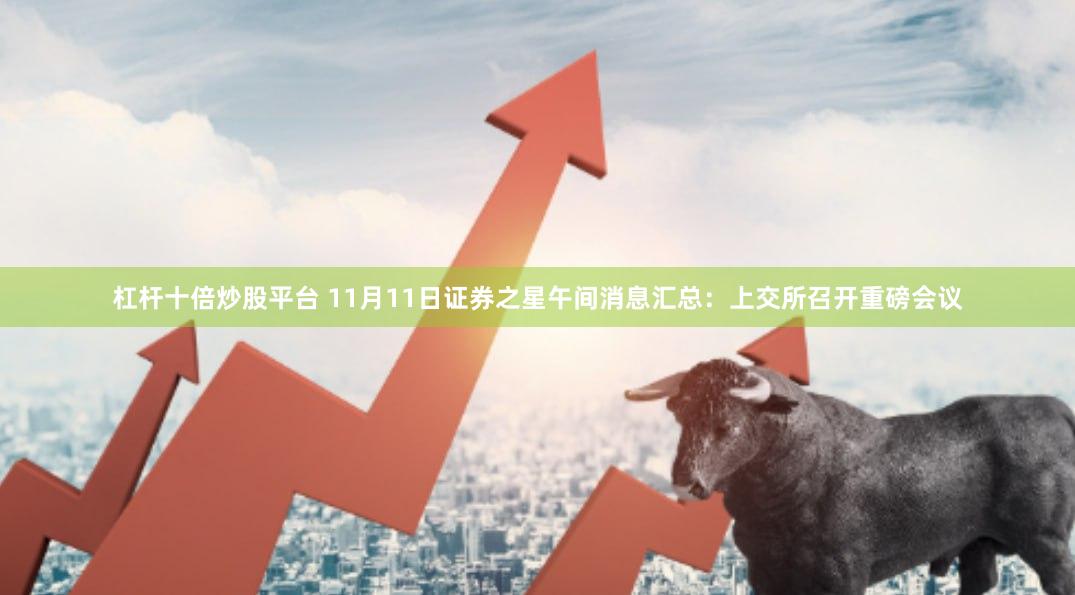 杠杆十倍炒股平台 11月11日证券之星午间消息汇总：上交所召开重磅会议