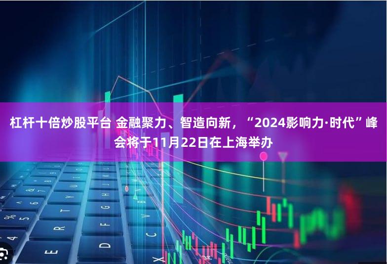 杠杆十倍炒股平台 金融聚力、智造向新，“2024影响力·时代”峰会将于11月22日在上海举办
