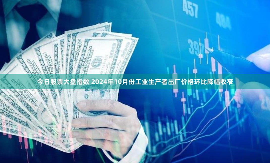 今日股票大盘指数 2024年10月份工业生产者出厂价格环比降幅收窄