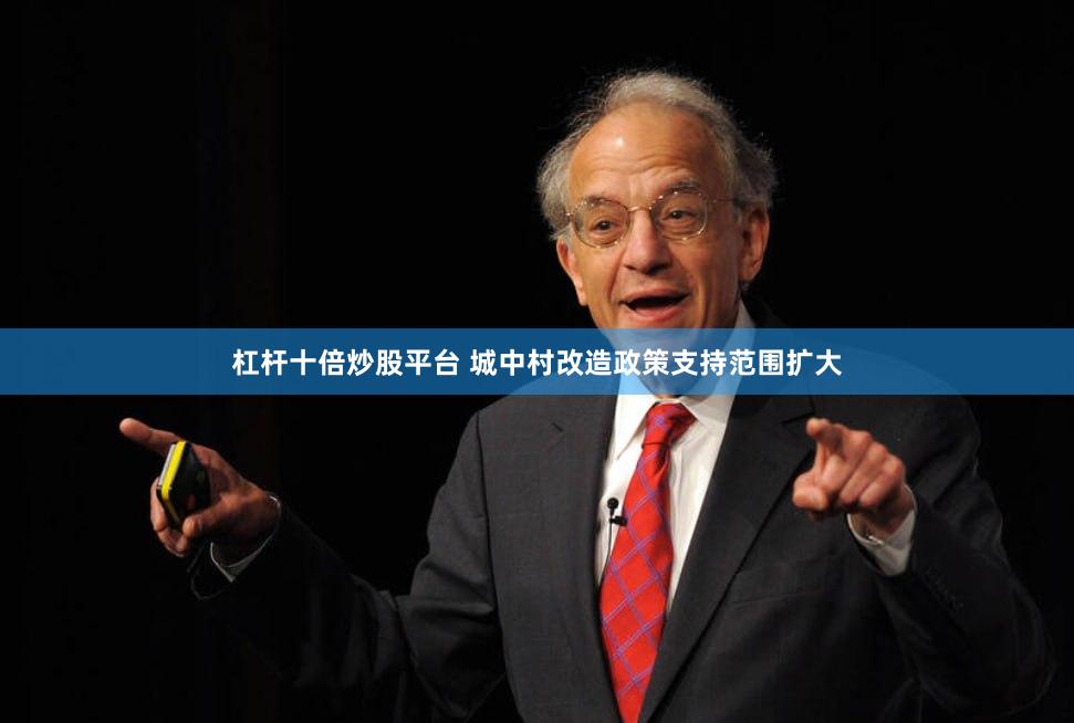 杠杆十倍炒股平台 城中村改造政策支持范围扩大