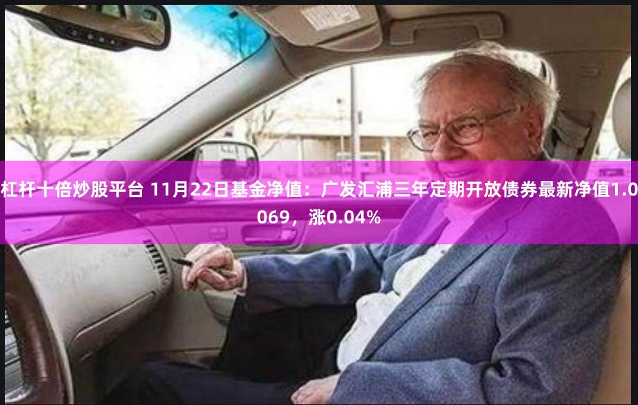 杠杆十倍炒股平台 11月22日基金净值：广发汇浦三年定期开放债券最新净值1.0069，涨0.04%