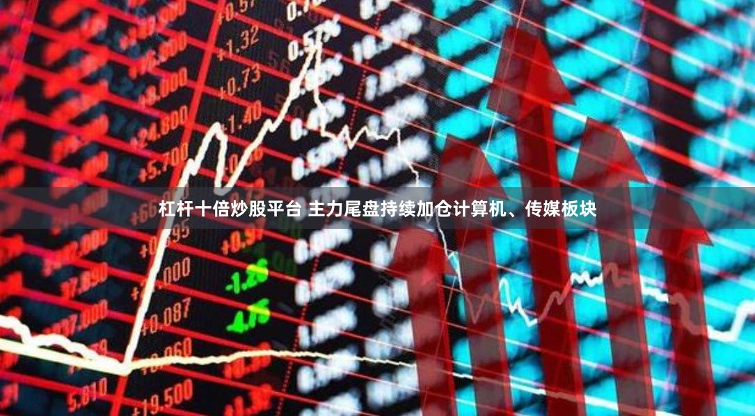杠杆十倍炒股平台 主力尾盘持续加仓计算机、传媒板块