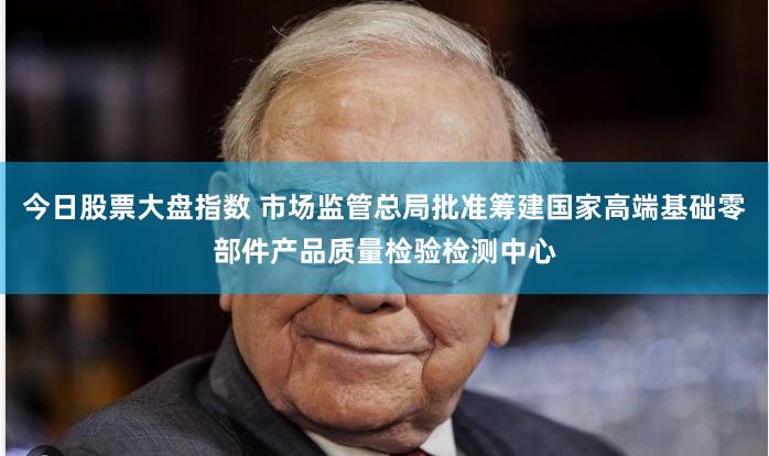 今日股票大盘指数 市场监管总局批准筹建国家高端基础零部件产品质量检验检测中心