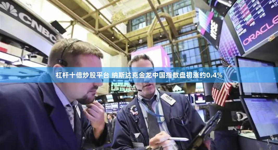 杠杆十倍炒股平台 纳斯达克金龙中国指数盘初涨约0.4%