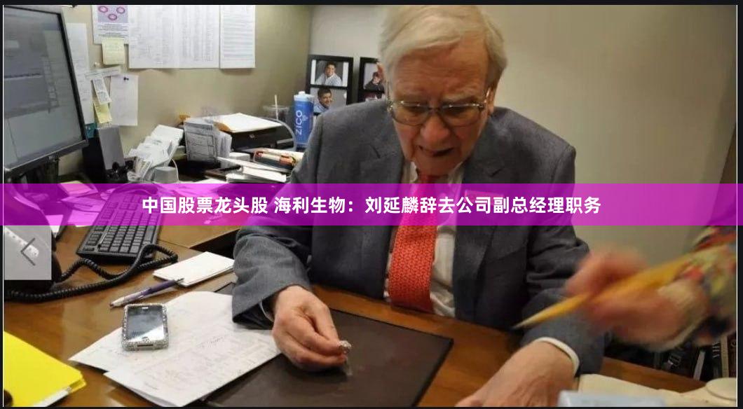 中国股票龙头股 海利生物：刘延麟辞去公司副总经理职务
