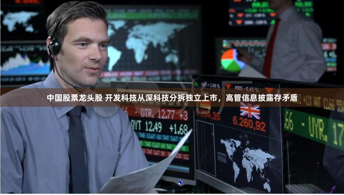 中国股票龙头股 开发科技从深科技分拆独立上市，高管信息披露存矛盾