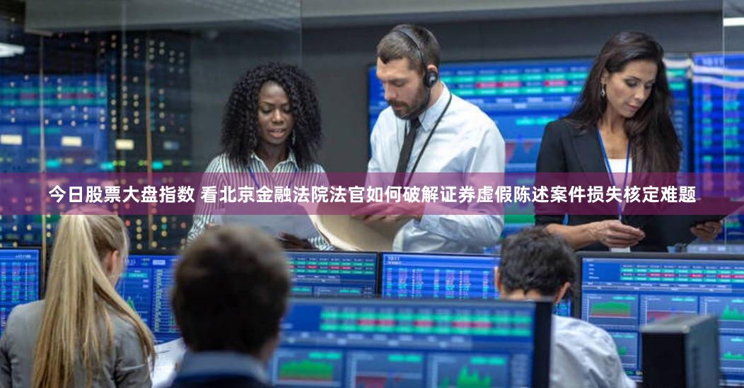 今日股票大盘指数 看北京金融法院法官如何破解证券虚假陈述案件损失核定难题