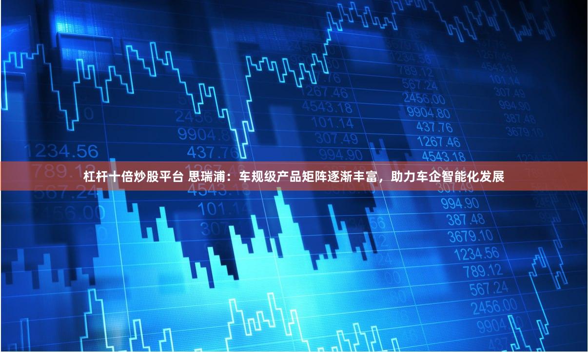杠杆十倍炒股平台 思瑞浦：车规级产品矩阵逐渐丰富，助力车企智能化发展