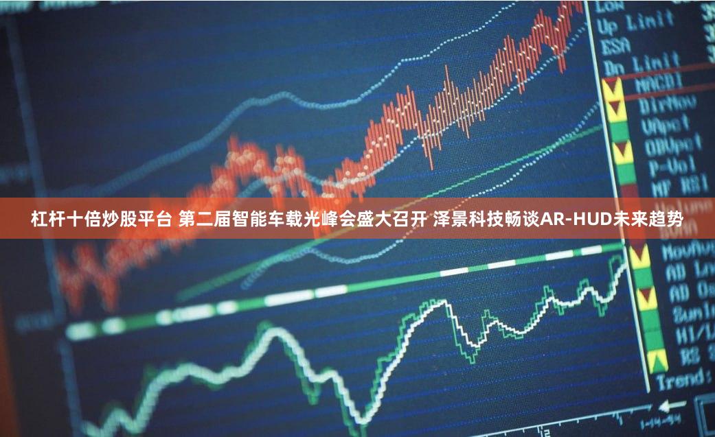 杠杆十倍炒股平台 第二届智能车载光峰会盛大召开 泽景科技畅谈AR-HUD未来趋势