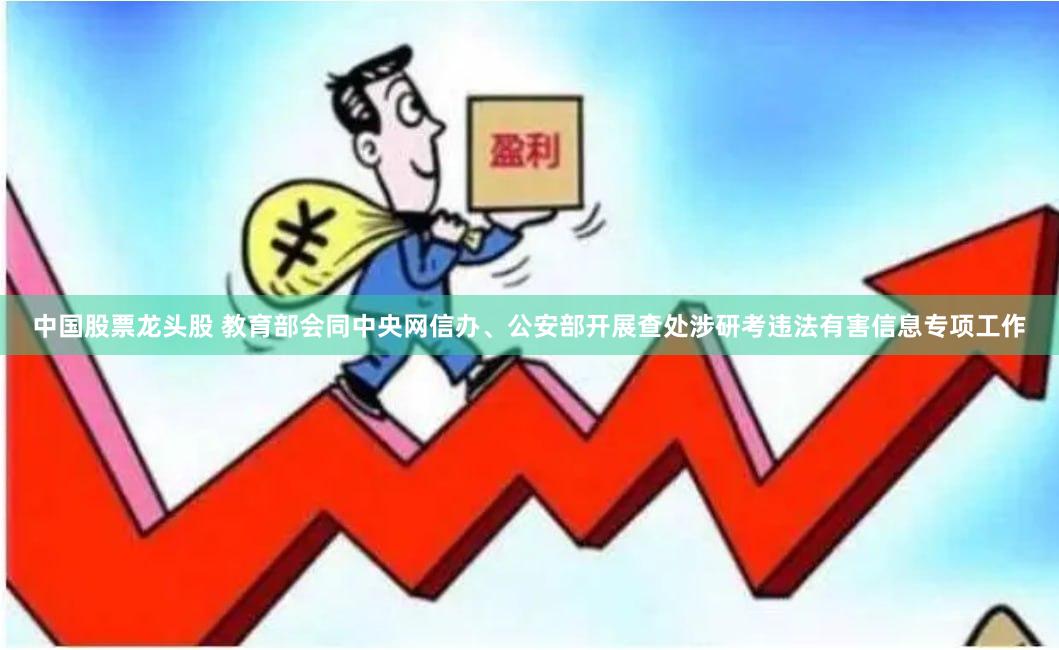 中国股票龙头股 教育部会同中央网信办、公安部开展查处涉研考违法有害信息专项工作