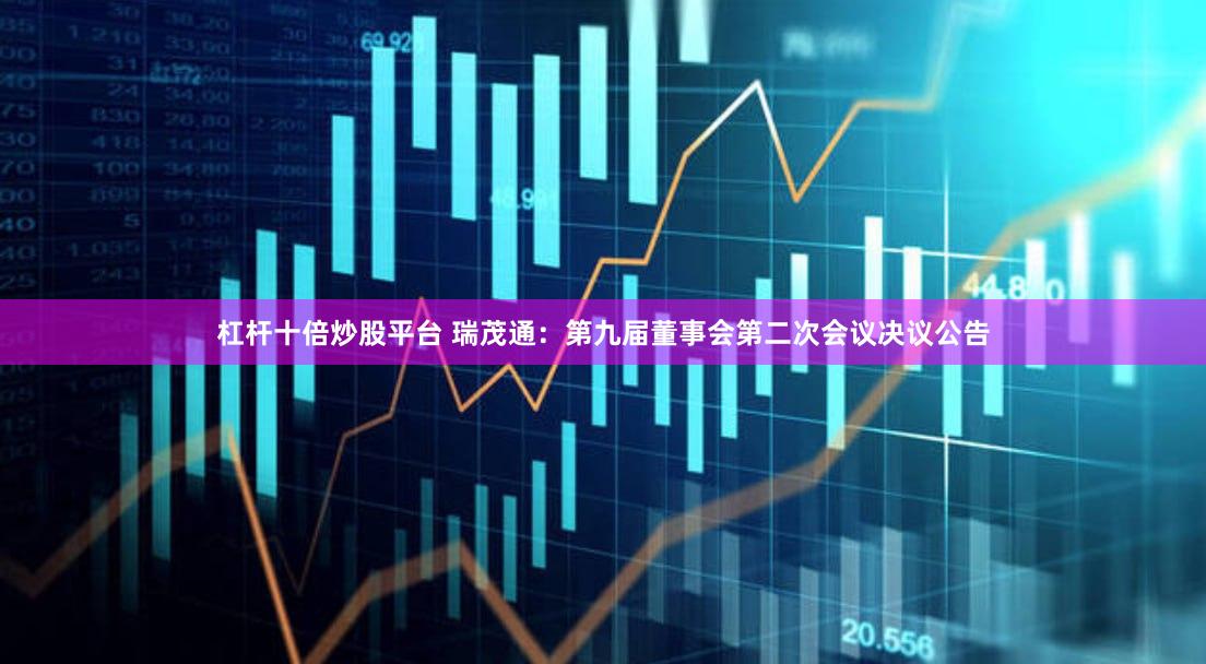 杠杆十倍炒股平台 瑞茂通：第九届董事会第二次会议决议公告