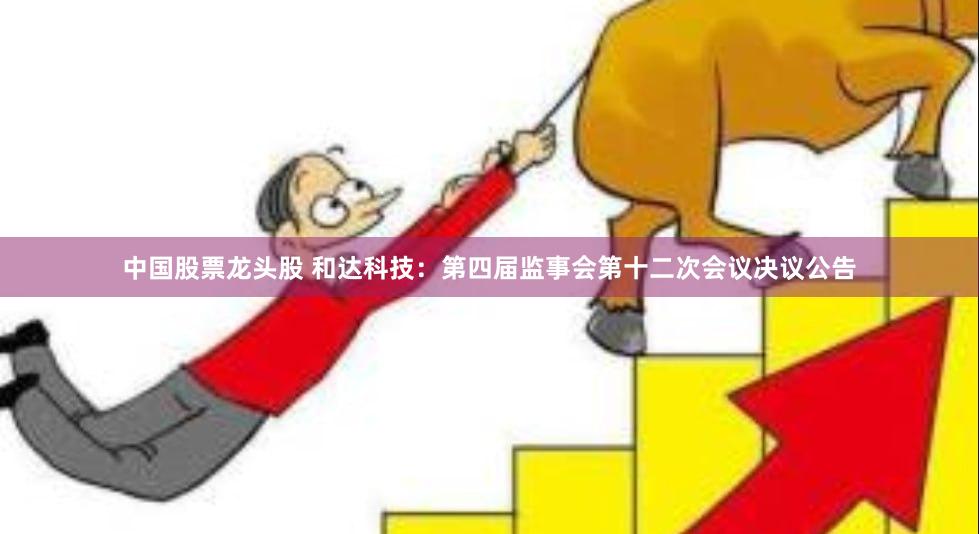 中国股票龙头股 和达科技：第四届监事会第十二次会议决议公告