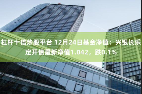 杠杆十倍炒股平台 12月24日基金净值：兴银长乐定开债最新净值1.042，跌0.1%