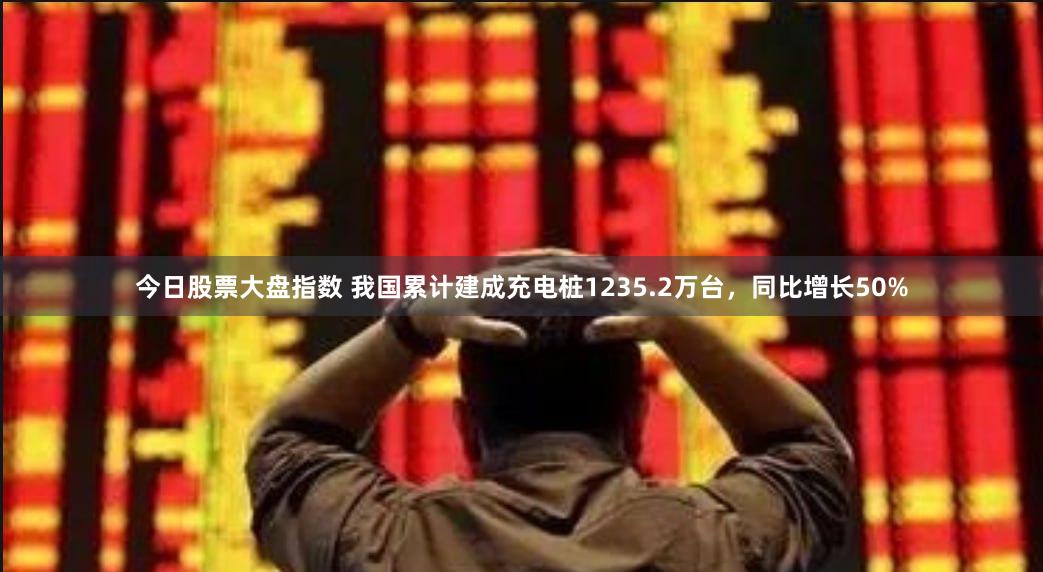 今日股票大盘指数 我国累计建成充电桩1235.2万台，同比增长50%