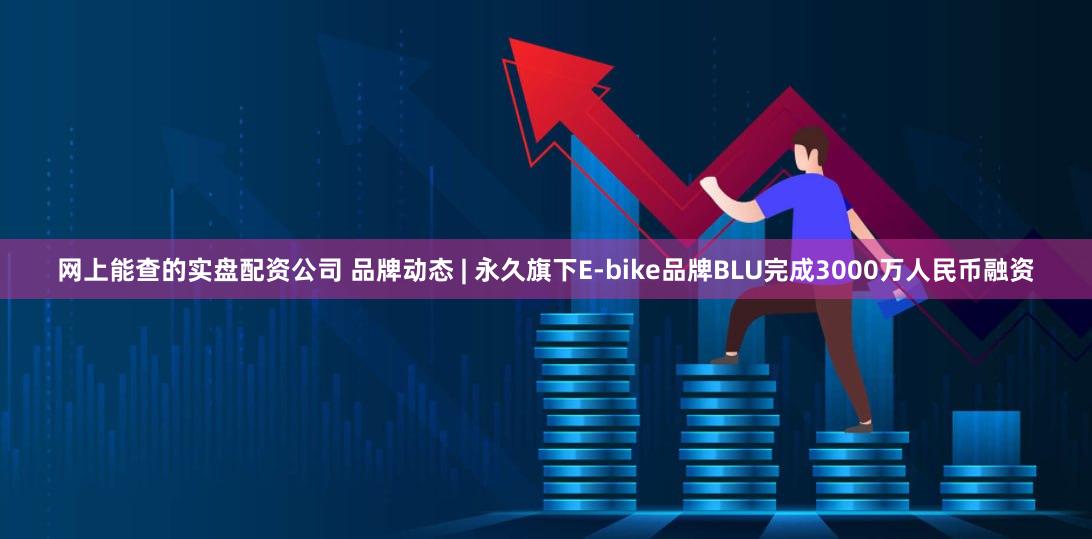 网上能查的实盘配资公司 品牌动态 | 永久旗下E-bike品牌BLU完成3000万人民币融资