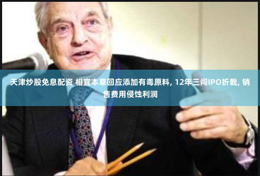 天津炒股免息配资 相宜本草回应添加有毒原料, 12年三闯IPO折戟, 销售费用侵蚀利润