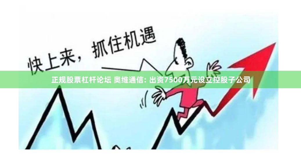 正规股票杠杆论坛 奥维通信: 出资7500万元设立控股子公司
