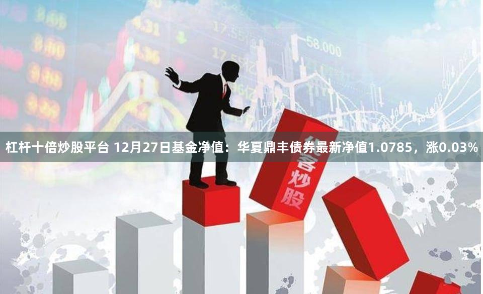 杠杆十倍炒股平台 12月27日基金净值：华夏鼎丰债券最新净值1.0785，涨0.03%