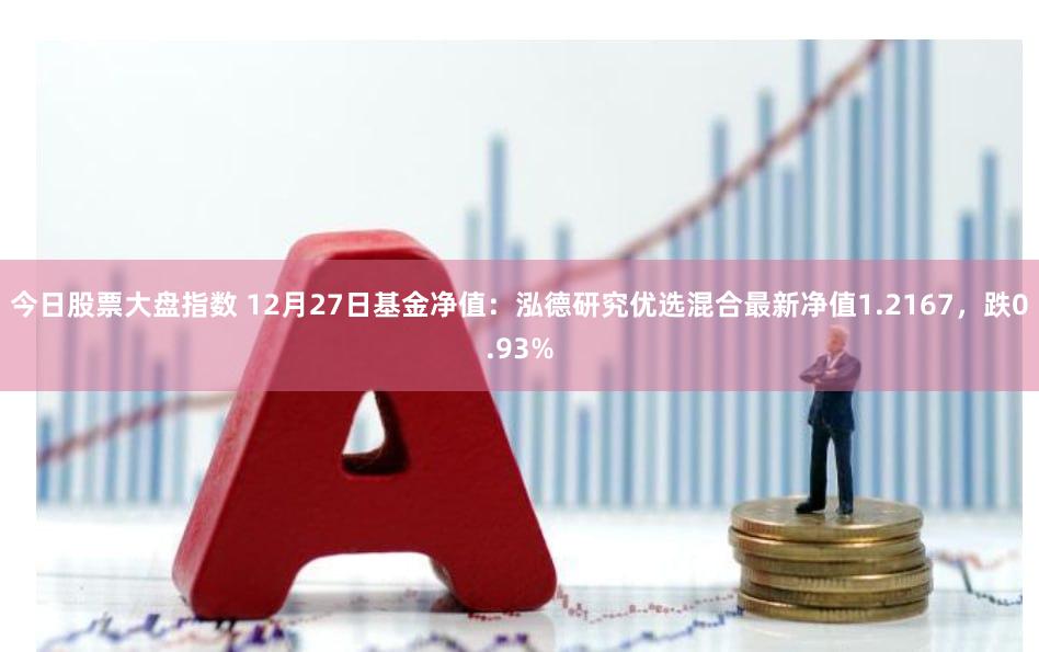 今日股票大盘指数 12月27日基金净值：泓德研究优选混合最新净值1.2167，跌0.93%