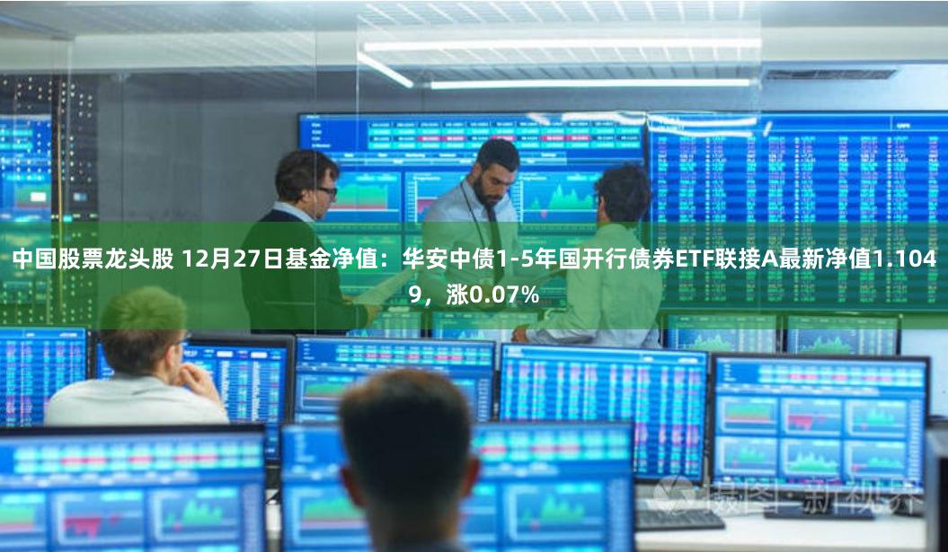 中国股票龙头股 12月27日基金净值：华安中债1-5年国开行债券ETF联接A最新净值1.1049，涨0.07%