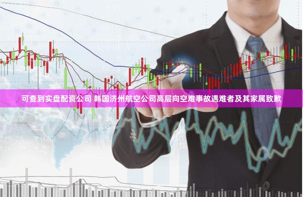 可查到实盘配资公司 韩国济州航空公司高层向空难事故遇难者及其家属致歉
