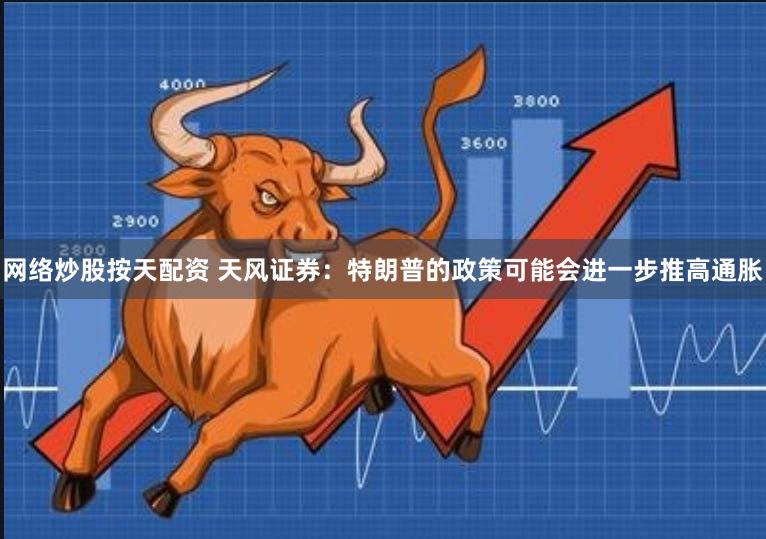 网络炒股按天配资 天风证券：特朗普的政策可能会进一步推高通胀