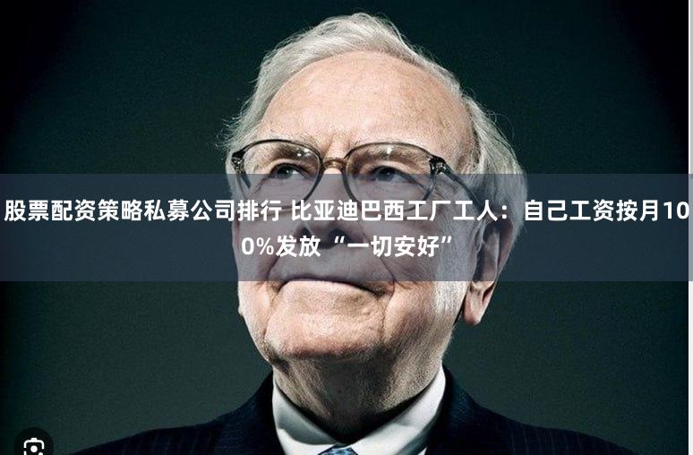 股票配资策略私募公司排行 比亚迪巴西工厂工人：自己工资按月100%发放 “一切安好”