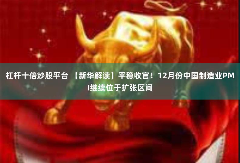 杠杆十倍炒股平台 【新华解读】平稳收官！12月份中国制造业PMI继续位于扩张区间