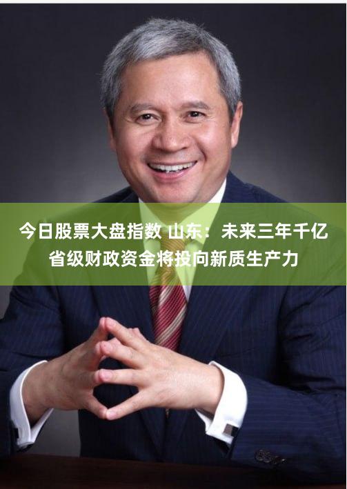 今日股票大盘指数 山东：未来三年千亿省级财政资金将投向新质生产力
