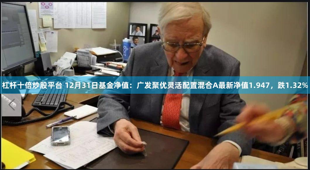 杠杆十倍炒股平台 12月31日基金净值：广发聚优灵活配置混合A最新净值1.947，跌1.32%