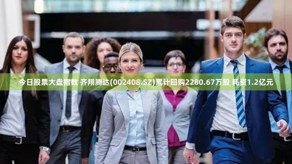 今日股票大盘指数 齐翔腾达(002408.SZ)累计回购2280.67万股 耗资1.2亿元