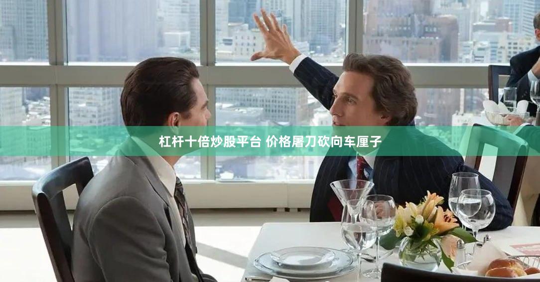 杠杆十倍炒股平台 价格屠刀砍向车厘子