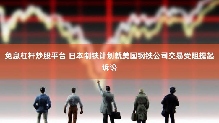 免息杠杆炒股平台 日本制铁计划就美国钢铁公司交易受阻提起诉讼