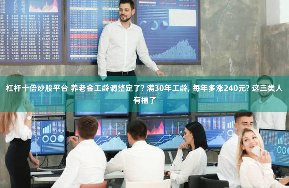 杠杆十倍炒股平台 养老金工龄调整定了? 满30年工龄, 每年多涨240元? 这三类人有福了