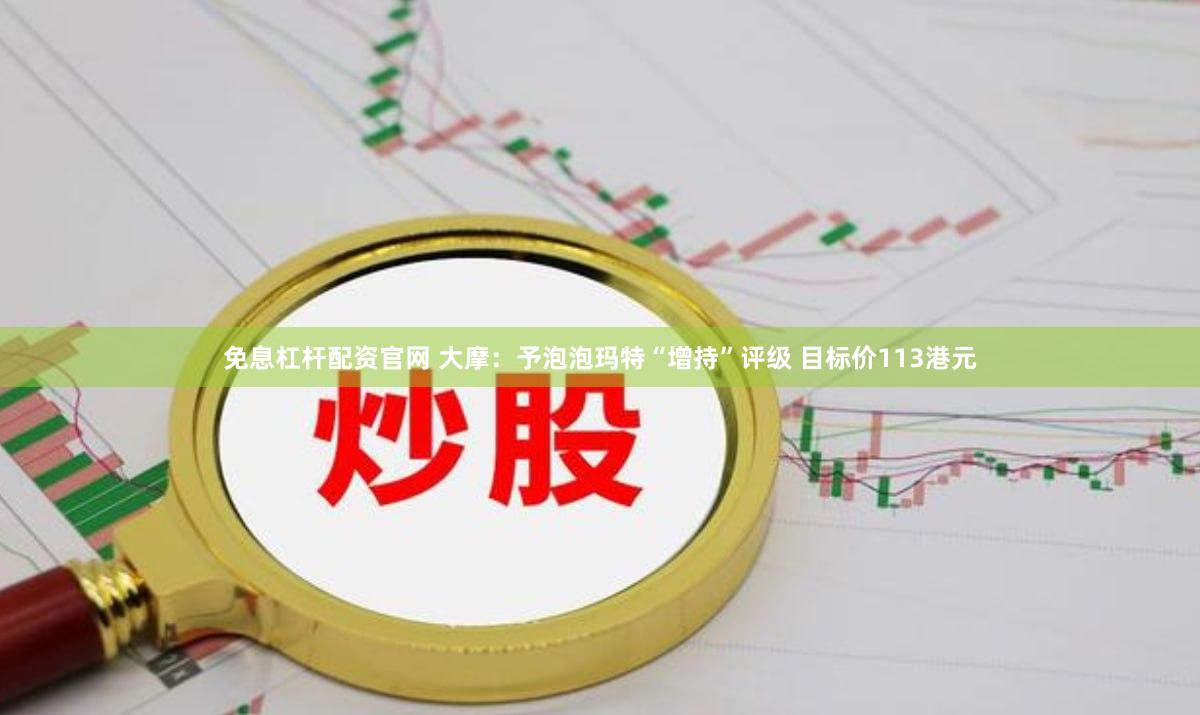 免息杠杆配资官网 大摩：予泡泡玛特“增持”评级 目标价113港元
