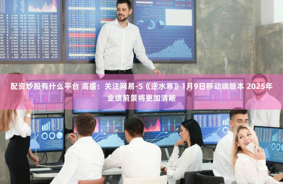配资炒股有什么平台 高盛：关注网易-S《逆水寒》1月9日移动端版本 2025年业绩前景将更加清晰